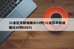31省区市新增确诊19例(31省区市新增确诊20例8885)