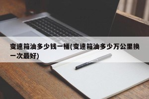 变速箱油多少钱一桶(变速箱油多少万公里换一次最好)