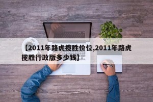 【2011年路虎揽胜价位,2011年路虎揽胜行政版多少钱】