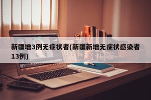 新疆增3例无症状者(新疆新增无症状感染者13例)