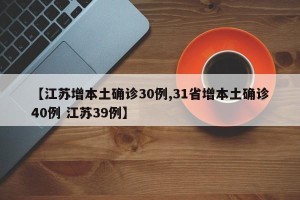 【江苏增本土确诊30例,31省增本土确诊40例 江苏39例】