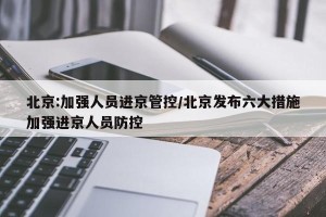 北京:加强人员进京管控/北京发布六大措施加强进京人员防控