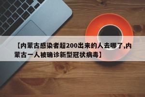 【内蒙古感染者超200出来的人去哪了,内蒙古一人被确诊新型冠状病毒】