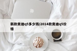 新款奥迪q5多少钱/2014款奥迪q5价格