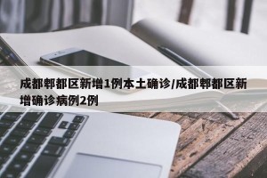 成都郫都区新增1例本土确诊/成都郫都区新增确诊病例2例