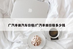 广汽丰田汽车价格/广汽丰田价格多少钱