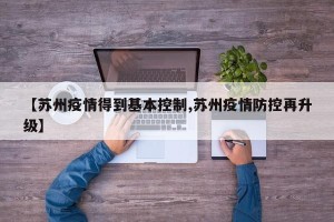 【苏州疫情得到基本控制,苏州疫情防控再升级】