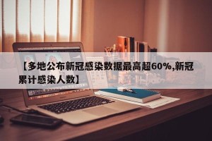 【多地公布新冠感染数据最高超60%,新冠累计感染人数】
