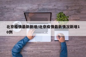 北京疫情最新新增/北京疫情最新情况新增10例