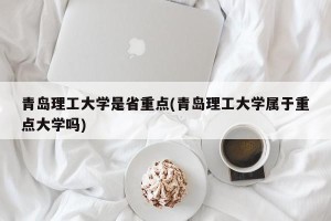 青岛理工大学是省重点(青岛理工大学属于重点大学吗)