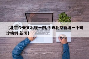 【北京今天又出现一例,今天北京新增一个确诊病例 新闻】