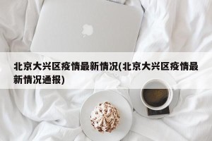 北京大兴区疫情最新情况(北京大兴区疫情最新情况通报)