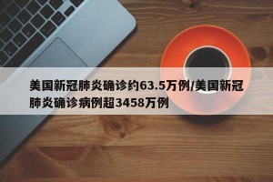 美国新冠肺炎确诊约63.5万例/美国新冠肺炎确诊病例超3458万例