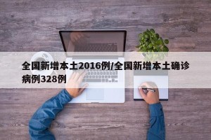 全国新增本土2016例/全国新增本土确诊病例328例