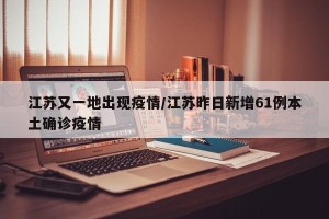 江苏又一地出现疫情/江苏昨日新增61例本土确诊疫情