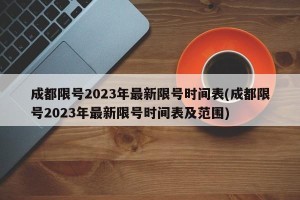 成都限号2023年最新限号时间表(成都限号2023年最新限号时间表及范围)