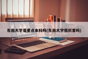 东南大学是重点本科吗(东南大学很厉害吗)