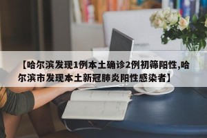 【哈尔滨发现1例本土确诊2例初筛阳性,哈尔滨市发现本土新冠肺炎阳性感染者】
