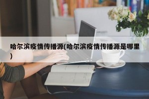 哈尔滨疫情传播源(哈尔滨疫情传播源是哪里)