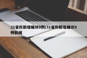31省份新增确诊9例/31省份新增确诊9例新闻