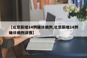 【北京新增14例确诊病例,北京新增14例确诊病例详情】