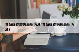 青岛确诊肺炎最新消息(青岛确诊病例最新消息)