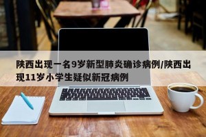 陕西出现一名9岁新型肺炎确诊病例/陕西出现11岁小学生疑似新冠病例