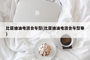 比亚迪油电混合车型(比亚迪油电混合车型秦)