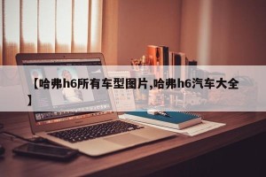 【哈弗h6所有车型图片,哈弗h6汽车大全】