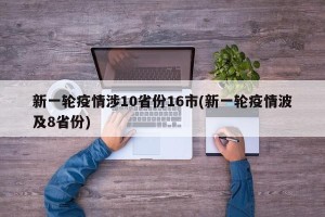 新一轮疫情涉10省份16市(新一轮疫情波及8省份)