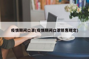 疫情期间口罩(疫情期间口罩销售规定)