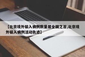【北京境外输入病例数量居全国之首,北京境外输入病例活动轨迹】