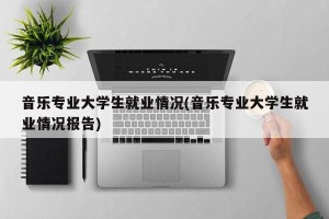 音乐专业大学生就业情况(音乐专业大学生就业情况报告)