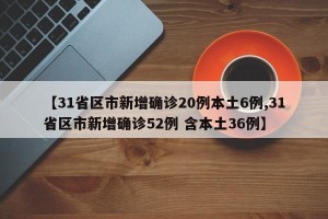 【31省区市新增确诊20例本土6例,31省区市新增确诊52例 含本土36例】