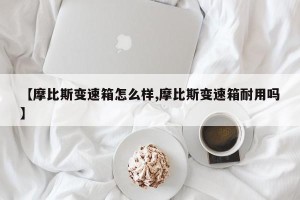 【摩比斯变速箱怎么样,摩比斯变速箱耐用吗】
