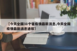 【今天全国31个省疫情最新消息,今天全国疫情最新消息通报】