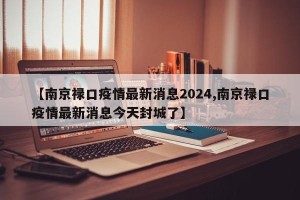 【南京禄口疫情最新消息2024,南京禄口疫情最新消息今天封城了】