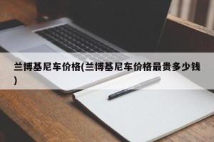 兰博基尼车价格(兰博基尼车价格最贵多少钱)
