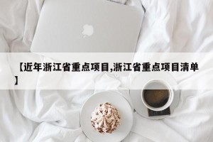 【近年浙江省重点项目,浙江省重点项目清单】