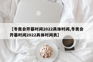 【冬奥会开幕时间2022具体时间,冬奥会开幕时间2022具体时间表】