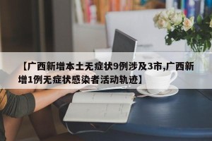 【广西新增本土无症状9例涉及3市,广西新增1例无症状感染者活动轨迹】