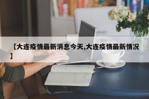 【大连疫情最新消息今天,大连疫情最新情况】