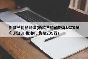 新款兰德酷路泽(新款兰德酷路泽LC70发布,搭28T柴油机,售价239万)