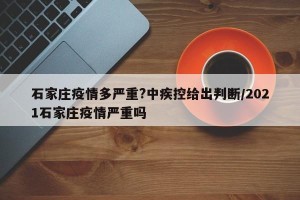 石家庄疫情多严重?中疾控给出判断/2021石家庄疫情严重吗