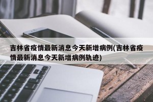 吉林省疫情最新消息今天新增病例(吉林省疫情最新消息今天新增病例轨迹)