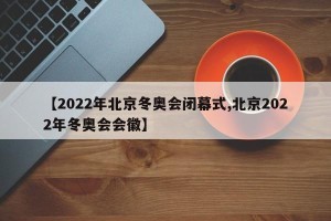 【2022年北京冬奥会闭幕式,北京2022年冬奥会会徽】