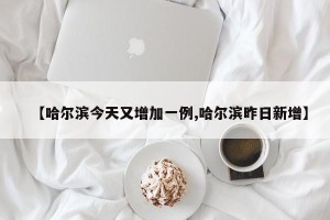 【哈尔滨今天又增加一例,哈尔滨昨日新增】