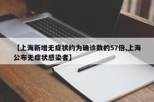 【上海新增无症状约为确诊数的57倍,上海公布无症状感染者】