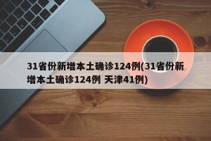 31省份新增本土确诊124例(31省份新增本土确诊124例 天津41例)