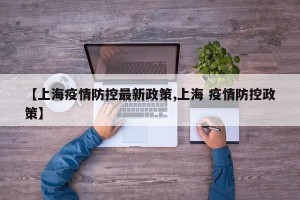 【上海疫情防控最新政策,上海 疫情防控政策】